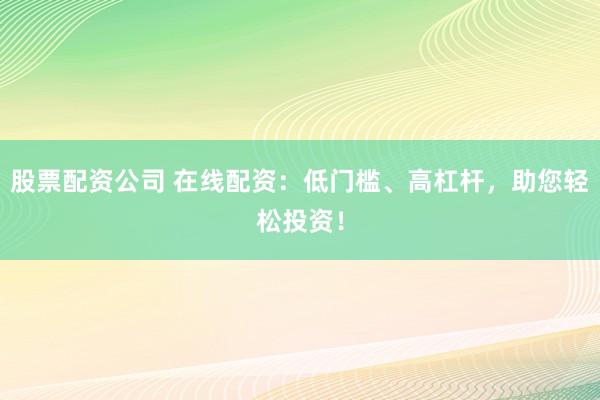 股票配資公司 在線配資：低門檻、高杠桿，助您輕松投資！
