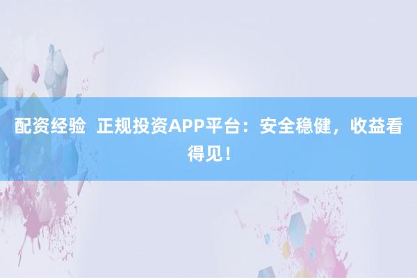 配資經驗  正規(guī)投資APP平臺：安全穩(wěn)健，收益看得見！