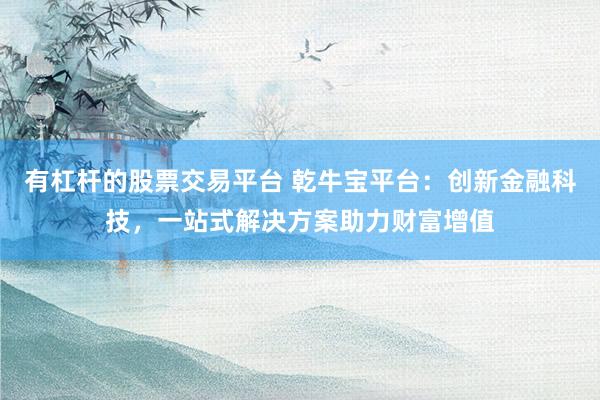 有杠桿的股票交易平臺(tái) 乾牛寶平臺(tái)：創(chuàng)新金融科技，一站式解決方案助力財(cái)富增值