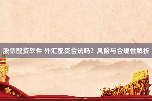 股票配資軟件 外匯配資合法嗎？風(fēng)險(xiǎn)與合規(guī)性解析