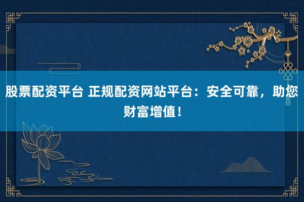 股票配資平臺(tái) 正規(guī)配資網(wǎng)站平臺(tái)：安全可靠，助您財(cái)富增值！