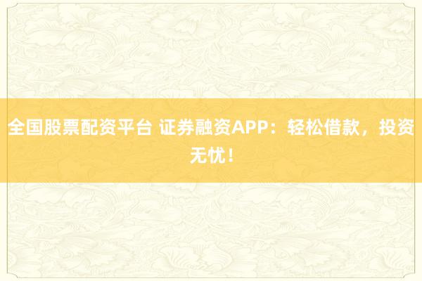 全國股票配資平臺 證券融資APP：輕松借款，投資無憂！