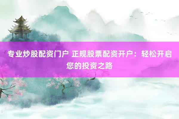專業(yè)炒股配資門戶 正規(guī)股票配資開戶：輕松開啟您的投資之路