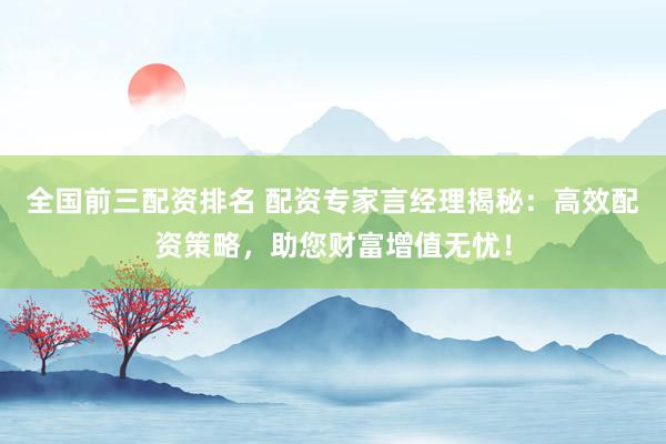 全國前三配資排名 配資專家言經(jīng)理揭秘：高效配資策略，助您財(cái)富增值無憂！