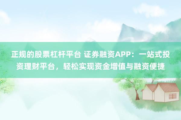 正規(guī)的股票杠桿平臺 證券融資APP：一站式投資理財平臺，輕松實現(xiàn)資金增值與融資便捷
