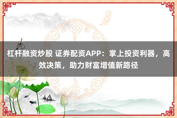 杠桿融資炒股 證券配資APP：掌上投資利器，高效決策，助力財(cái)富增值新路徑