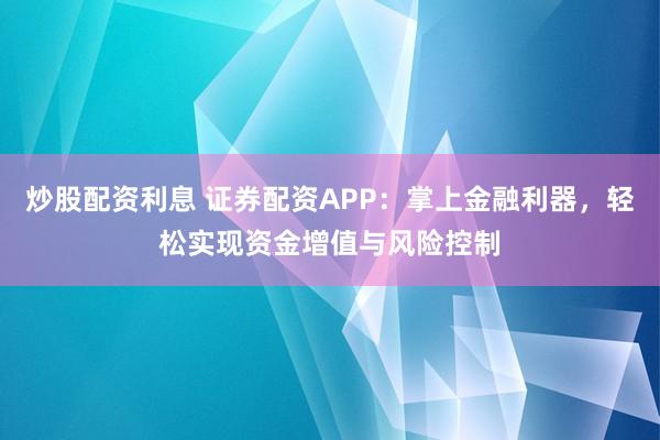 炒股配資利息 證券配資APP：掌上金融利器，輕松實(shí)現(xiàn)資金增值與風(fēng)險(xiǎn)控制