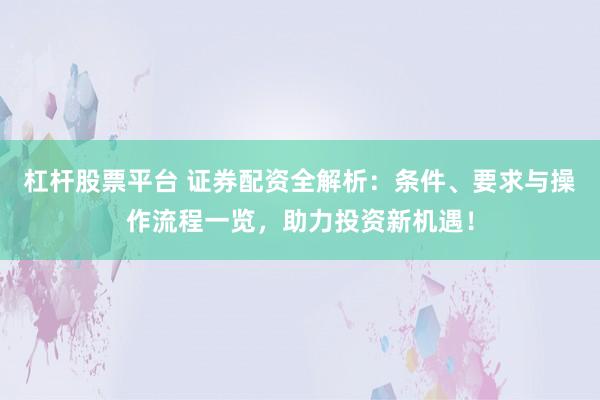 杠桿股票平臺(tái) 證券配資全解析：條件、要求與操作流程一覽，助力投資新機(jī)遇！