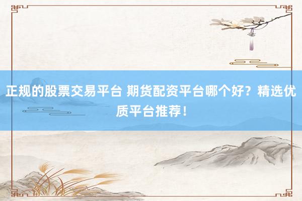 正規(guī)的股票交易平臺(tái) 期貨配資平臺(tái)哪個(gè)好？精選優(yōu)質(zhì)平臺(tái)推薦！