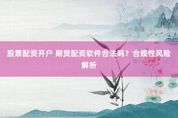 股票配資開戶 期貨配資軟件合法嗎？合規(guī)性風險解析
