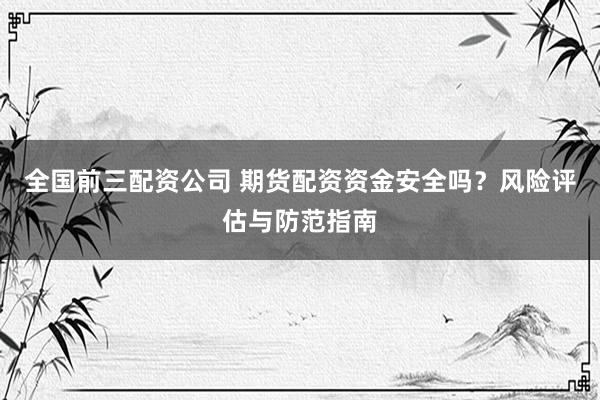 全國前三配資公司 期貨配資資金安全嗎？風(fēng)險評估與防范指南