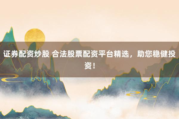 證券配資炒股 合法股票配資平臺(tái)精選，助您穩(wěn)健投資！