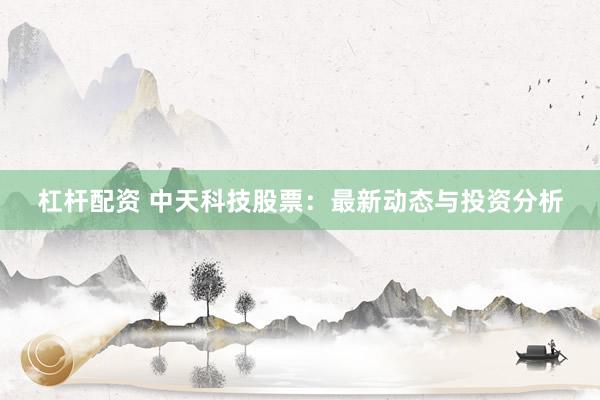 杠桿配資 中天科技股票：最新動態(tài)與投資分析