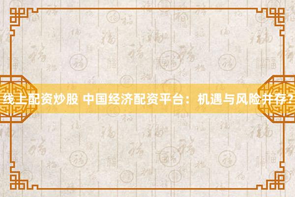 線上配資炒股 中國經(jīng)濟配資平臺：機遇與風險并存？