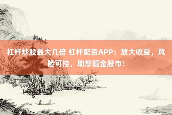 杠桿炒股最大幾倍 杠桿配資APP：放大收益，風(fēng)險(xiǎn)可控，助您掘金股市！