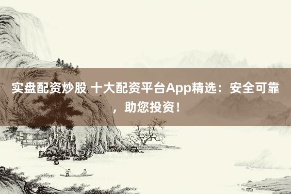 實(shí)盤配資炒股 十大配資平臺(tái)App精選：安全可靠，助您投資！