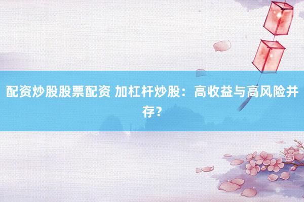 配資炒股股票配資 加杠桿炒股：高收益與高風險并存？