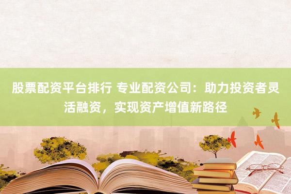 股票配資平臺(tái)排行 專業(yè)配資公司：助力投資者靈活融資，實(shí)現(xiàn)資產(chǎn)增值新路徑