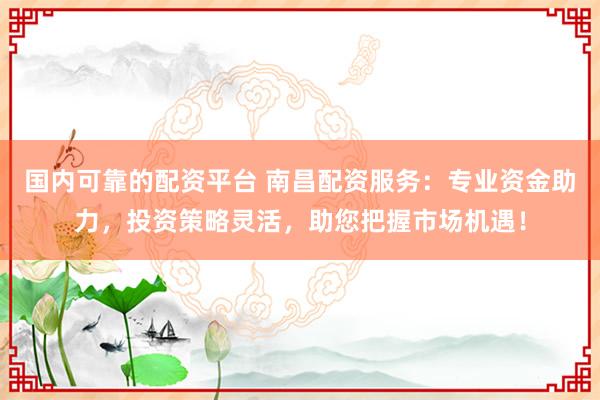 國內(nèi)可靠的配資平臺 南昌配資服務(wù)：專業(yè)資金助力，投資策略靈活，助您把握市場機遇！