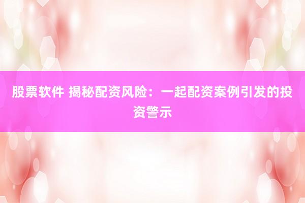 股票軟件 揭秘配資風(fēng)險(xiǎn)：一起配資案例引發(fā)的投資警示