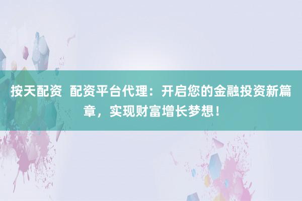 按天配資  配資平臺代理：開啟您的金融投資新篇章，實現(xiàn)財富增長夢想！