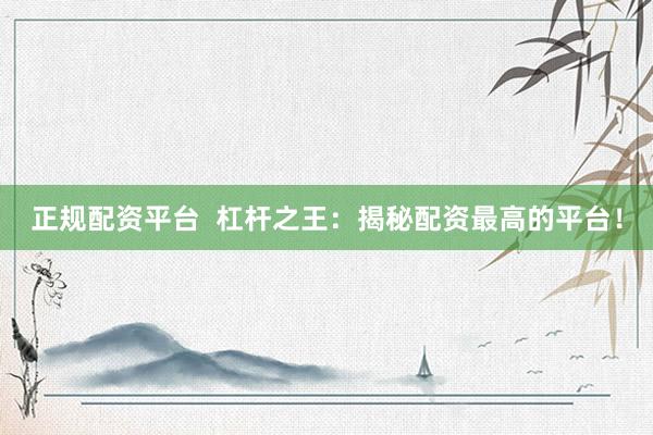 正規(guī)配資平臺(tái)  杠桿之王：揭秘配資最高的平臺(tái)！