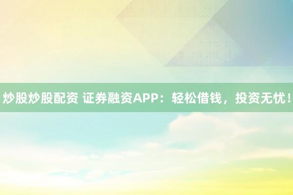 炒股炒股配資 證券融資APP：輕松借錢，投資無憂！