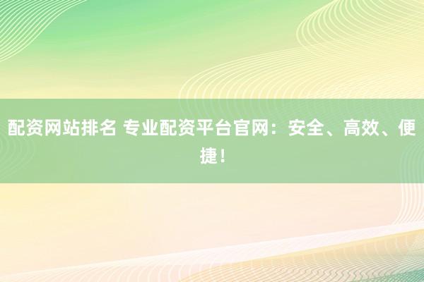 配資網(wǎng)站排名 專業(yè)配資平臺(tái)官網(wǎng)：安全、高效、便捷！