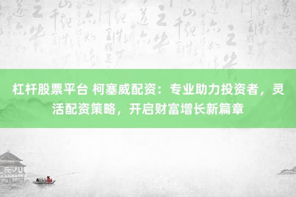 杠桿股票平臺(tái) 柯塞威配資：專業(yè)助力投資者，靈活配資策略，開啟財(cái)富增長(zhǎng)新篇章