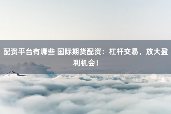 配資平臺有哪些 國際期貨配資：杠桿交易，放大盈利機會！
