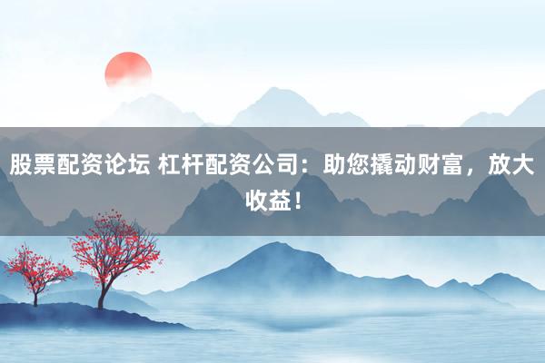 股票配資論壇 杠桿配資公司：助您撬動(dòng)財(cái)富，放大收益！