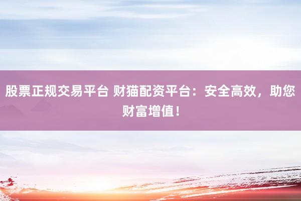 股票正規(guī)交易平臺 財(cái)貓配資平臺：安全高效，助您財(cái)富增值！