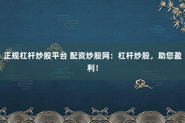 正規(guī)杠桿炒股平臺(tái) 配資炒股網(wǎng)：杠桿炒股，助您盈利！