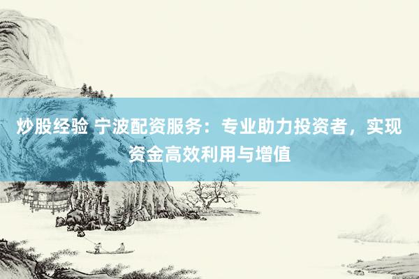 炒股經(jīng)驗 寧波配資服務：專業(yè)助力投資者，實現(xiàn)資金高效利用與增值