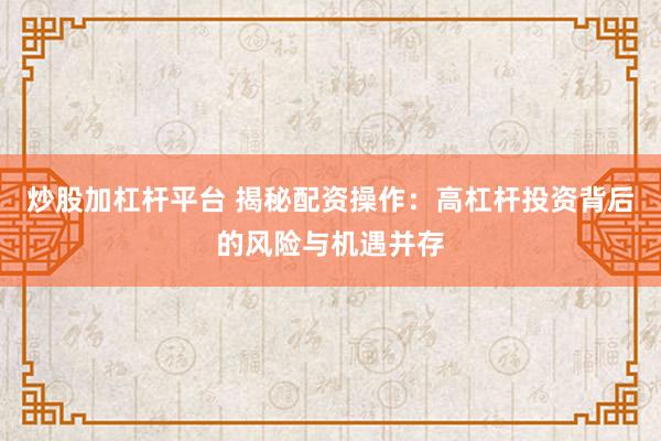 炒股加杠桿平臺(tái) 揭秘配資操作：高杠桿投資背后的風(fēng)險(xiǎn)與機(jī)遇并存