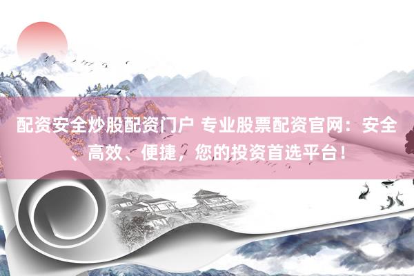 配資安全炒股配資門戶 專業(yè)股票配資官網(wǎng)：安全、高效、便捷，您的投資首選平臺(tái)！