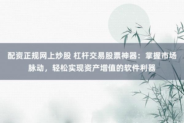 配資正規(guī)網(wǎng)上炒股 杠桿交易股票神器：掌握市場脈動，輕松實(shí)現(xiàn)資產(chǎn)增值的軟件利器