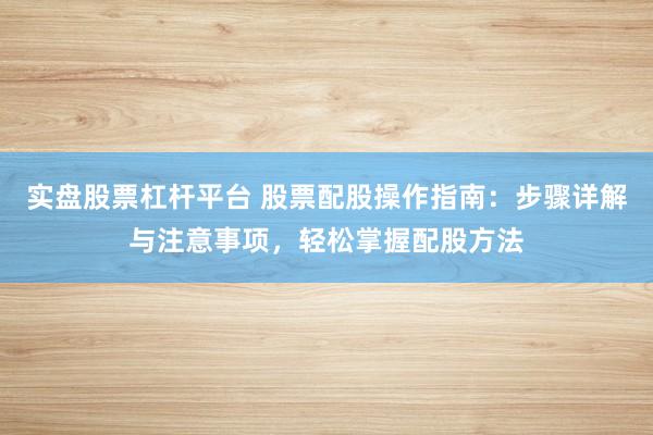 實盤股票杠桿平臺 股票配股操作指南：步驟詳解與注意事項，輕松掌握配股方法