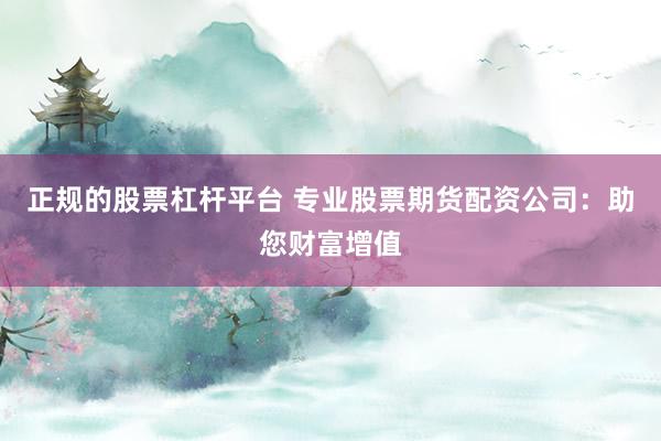 正規(guī)的股票杠桿平臺 專業(yè)股票期貨配資公司：助您財富增值