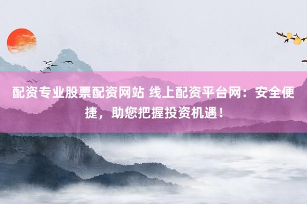 配資專業(yè)股票配資網(wǎng)站 線上配資平臺(tái)網(wǎng)：安全便捷，助您把握投資機(jī)遇！