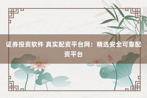證券投資軟件 真實配資平臺網(wǎng)：精選安全可靠配資平臺