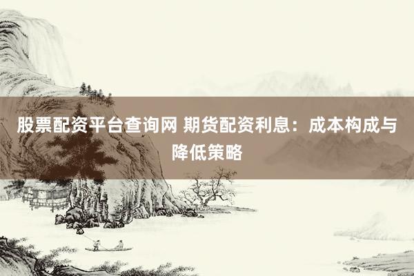 股票配資平臺查詢網(wǎng) 期貨配資利息：成本構(gòu)成與降低策略