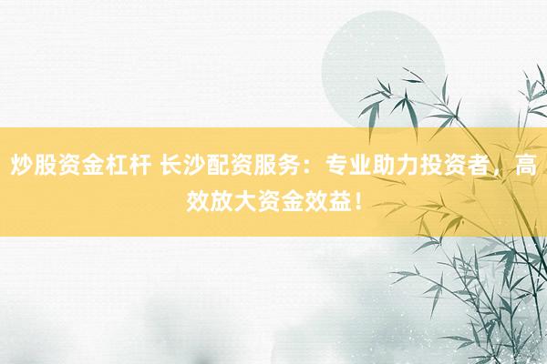 炒股資金杠桿 長(zhǎng)沙配資服務(wù)：專(zhuān)業(yè)助力投資者，高效放大資金效益！