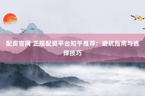 配資官網(wǎng) 正規(guī)配資平臺(tái)知乎推薦：避坑指南與選擇技巧