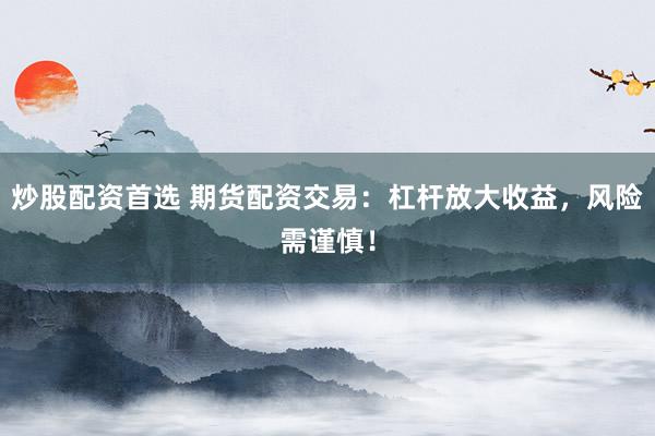 炒股配資首選 期貨配資交易：杠桿放大收益，風(fēng)險(xiǎn)需謹(jǐn)慎！