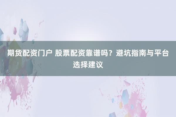 期貨配資門戶 股票配資靠譜嗎？避坑指南與平臺選擇建議
