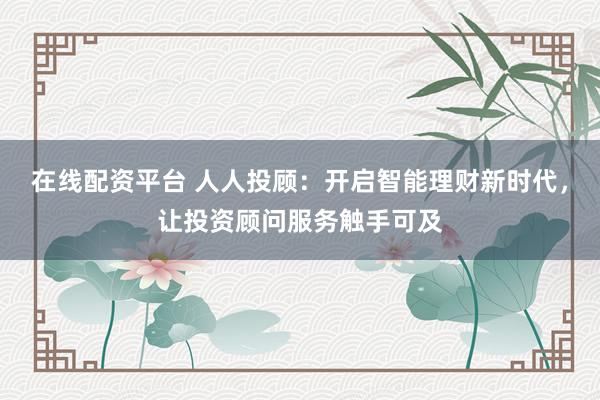 在線配資平臺 人人投顧：開啟智能理財新時代，讓投資顧問服務(wù)觸手可及