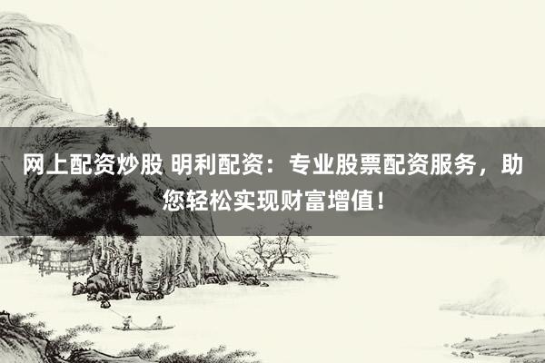 網(wǎng)上配資炒股 明利配資：專業(yè)股票配資服務(wù)，助您輕松實現(xiàn)財富增值！