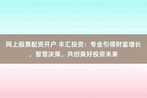 網(wǎng)上股票配資開戶 豐匯投資：專業(yè)引領財富增長，智慧決策，共創(chuàng)美好投資未來
