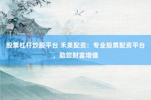 股票杠桿炒股平臺 禾美配資：專業(yè)股票配資平臺，助您財富增值